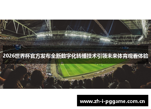 2026世界杯官方发布全新数字化转播技术引领未来体育观看体验