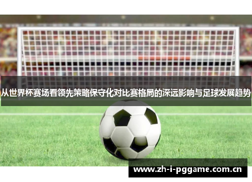 从世界杯赛场看领先策略保守化对比赛格局的深远影响与足球发展趋势 从世界杯赛场看领先策略保守化对比赛格局的深远影响与足球发展趋势
