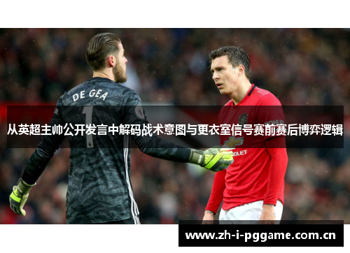 从英超主帅公开发言中解码战术意图与更衣室信号赛前赛后博弈逻辑