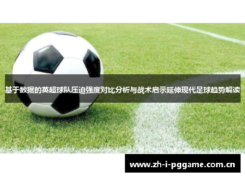 基于数据的英超球队压迫强度对比分析与战术启示延伸现代足球趋势解读